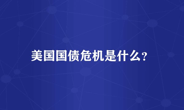 美国国债危机是什么？