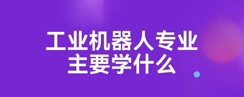 工业机器人专业主要学什么