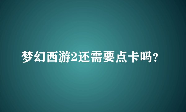 梦幻西游2还需要点卡吗?