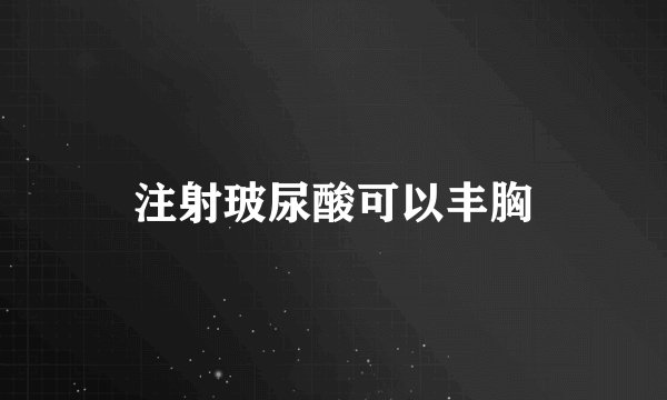 注射玻尿酸可以丰胸