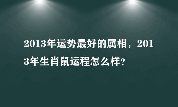 2013年运势最好的属相,2013年生肖鼠运程怎么样?