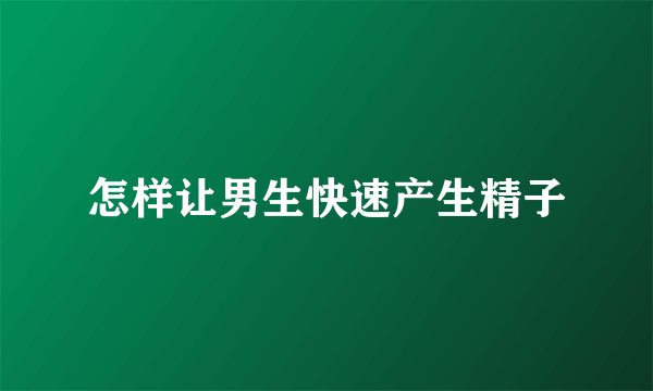 怎样让男生快速产生精子