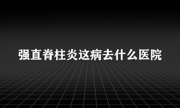 强直脊柱炎这病去什么医院