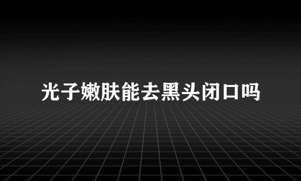 光子嫩肤能去黑头闭口吗