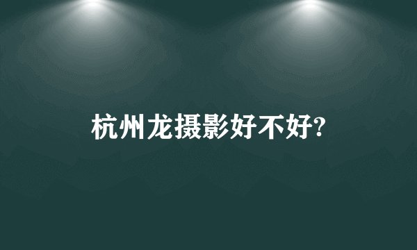 杭州龙摄影好不好?