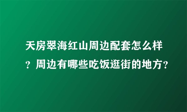 天房翠海红山周边配套怎么样？周边有哪些吃饭逛街的地方？