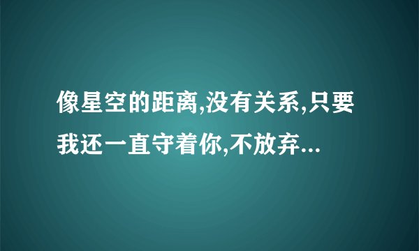 像星空的距离,没有关系,只要我还一直守着你,不放弃。是什么歌曲