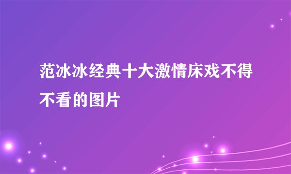 范冰冰经典十大激情床戏不得不看的图片
