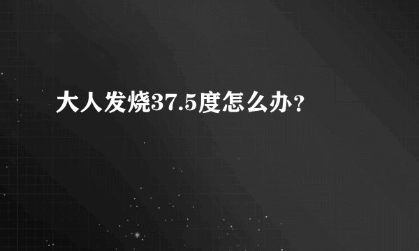 大人发烧37.5度怎么办？