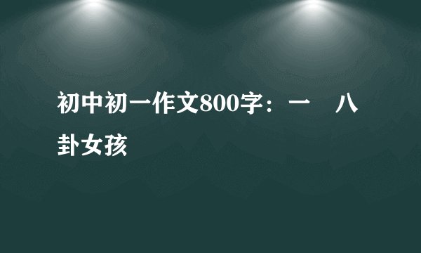 初中初一作文800字：一幫八卦女孩