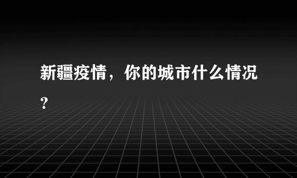新疆疫情，你的城市什么情况？