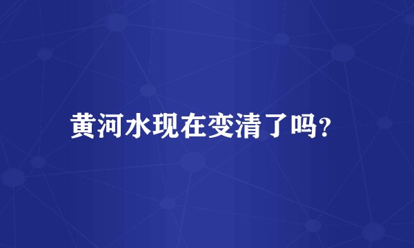 黄河水现在变清了吗？