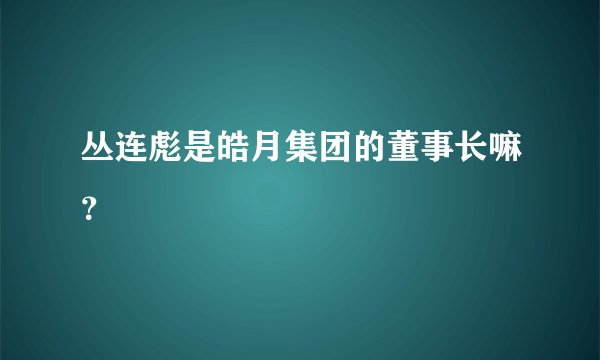 丛连彪是皓月集团的董事长嘛？