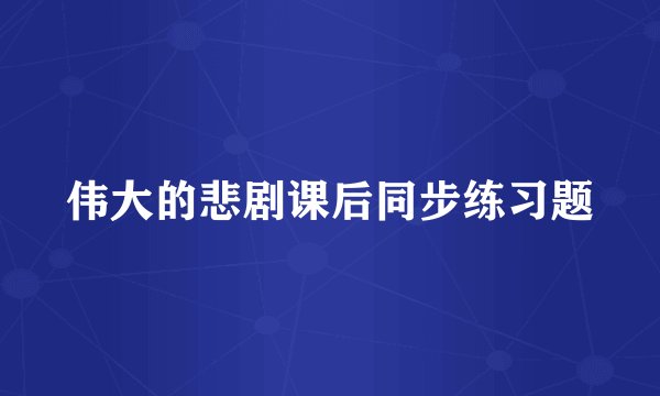 伟大的悲剧课后同步练习题