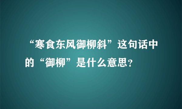“寒食东风御柳斜”这句话中的“御柳”是什么意思？
