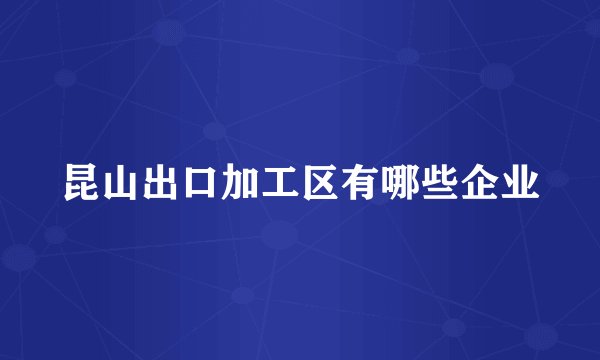 昆山出口加工区有哪些企业