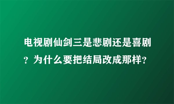 电视剧仙剑三是悲剧还是喜剧？为什么要把结局改成那样？
