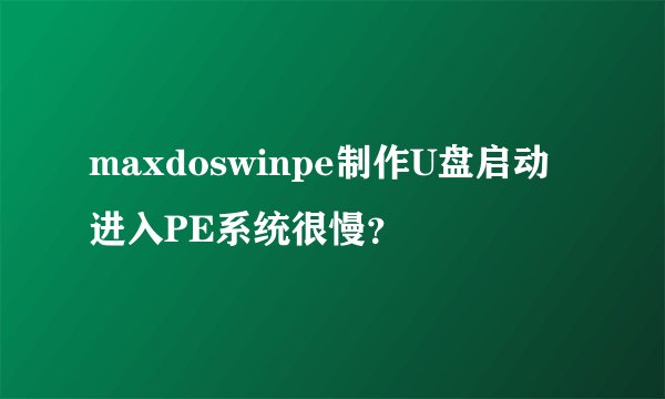 maxdoswinpe制作U盘启动进入PE系统很慢？
