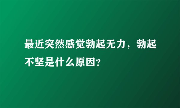 最近突然感觉勃起无力，勃起不坚是什么原因？