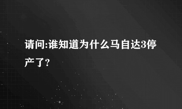 请问:谁知道为什么马自达3停产了?