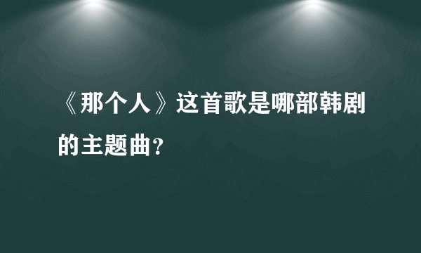 《那个人》这首歌是哪部韩剧的主题曲？