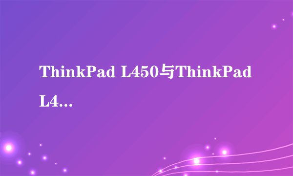 ThinkPad L450与ThinkPad L440哪个更好