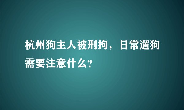杭州狗主人被刑拘，日常遛狗需要注意什么？