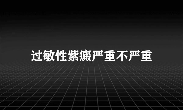 过敏性紫癜严重不严重