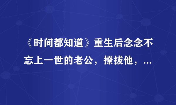 《时间都知道》重生后念念不忘上一世的老公，撩拔他，却事与愿违
