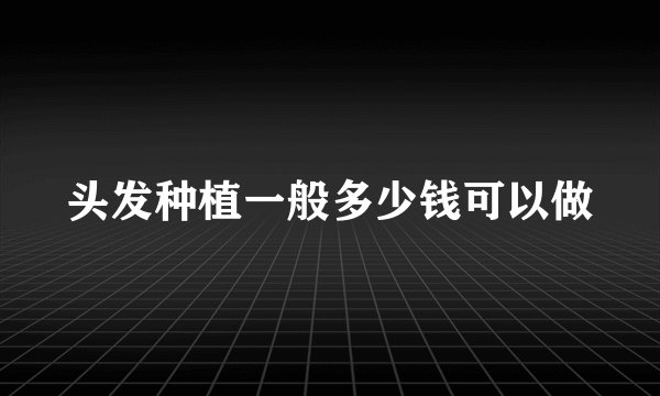 头发种植一般多少钱可以做