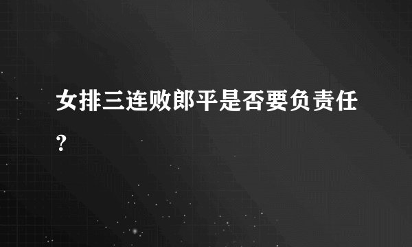 女排三连败郎平是否要负责任？
