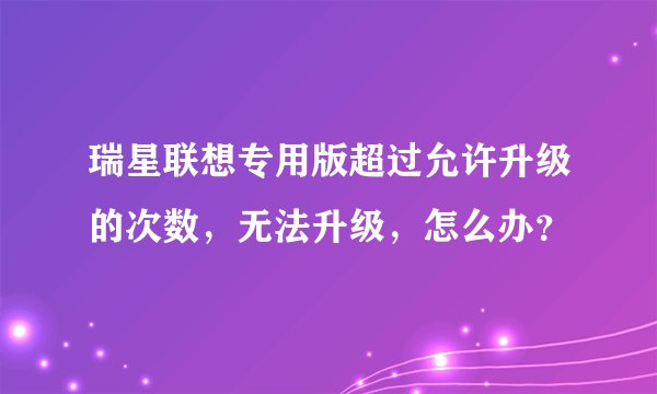 瑞星联想专用版超过允许升级的次数,无法升级,怎么办?