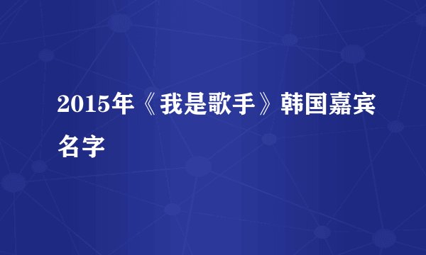 2015年《我是歌手》韩国嘉宾名字