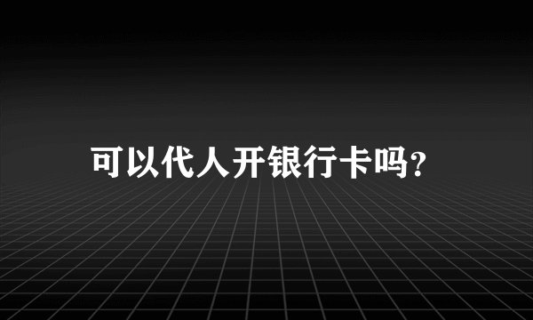 可以代人开银行卡吗？