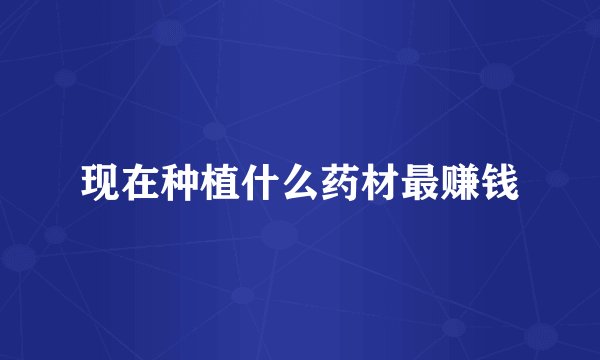 现在种植什么药材最赚钱