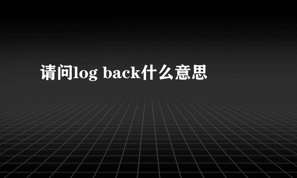 请问log back什么意思