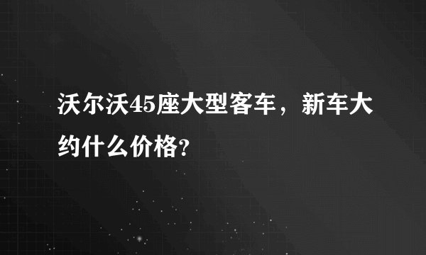 沃尔沃45座大型客车，新车大约什么价格？