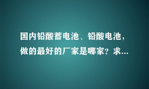 国内铅酸蓄电池、铅酸电池,做的最好的厂家是哪家?求蓄电池品牌?