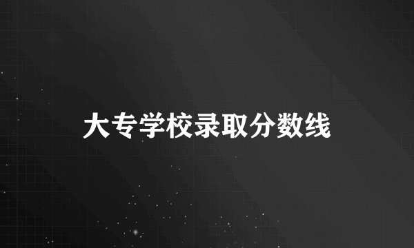 大专学校录取分数线