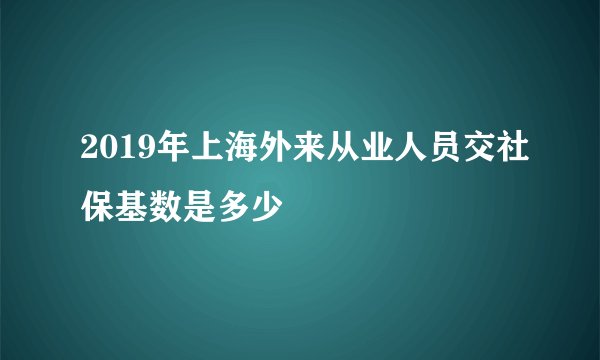 2019年上海外来从业人员交社保基数是多少