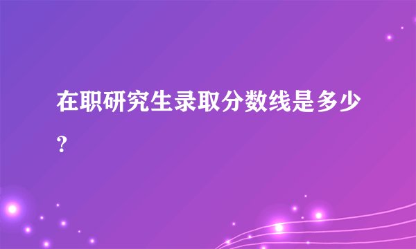 在职研究生录取分数线是多少？