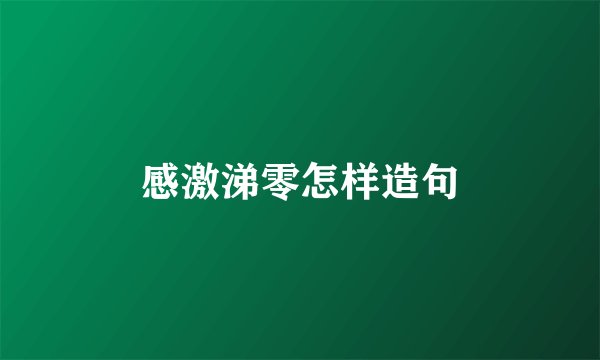 感激涕零怎样造句