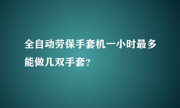 全自动劳保手套机一小时最多能做几双手套？