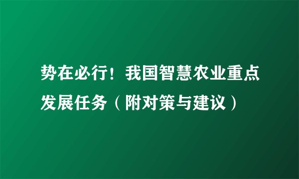 势在必行！我国智慧农业重点发展任务（附对策与建议）
