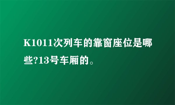 K1011次列车的靠窗座位是哪些?13号车厢的。