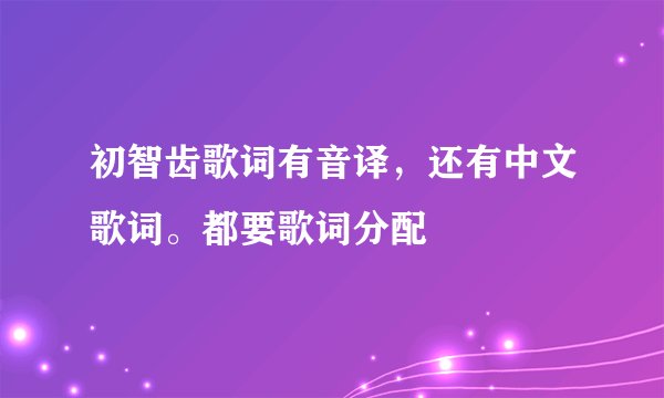 初智齿歌词有音译，还有中文歌词。都要歌词分配