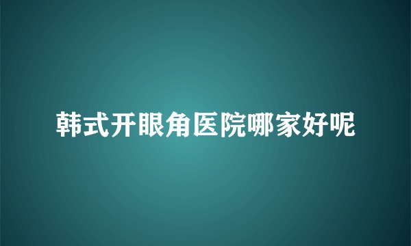 韩式开眼角医院哪家好呢