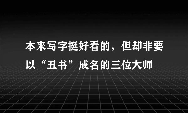 本来写字挺好看的，但却非要以“丑书”成名的三位大师