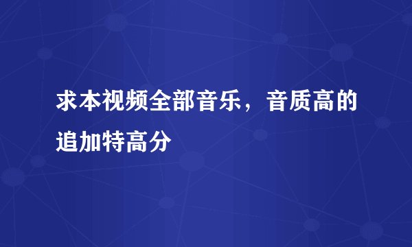 求本视频全部音乐，音质高的追加特高分