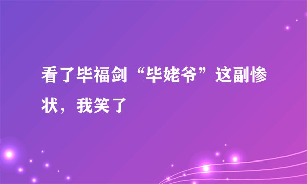 看了毕福剑“毕姥爷”这副惨状，我笑了